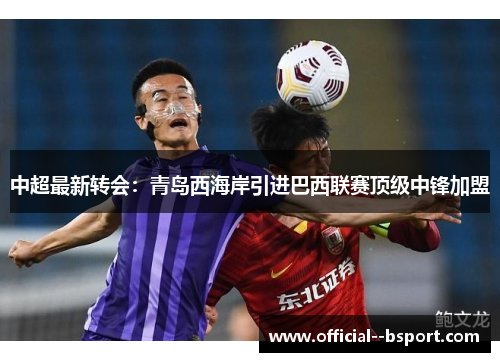 中超最新转会：青岛西海岸引进巴西联赛顶级中锋加盟