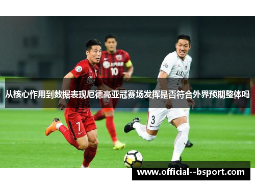 从核心作用到数据表现厄德高亚冠赛场发挥是否符合外界预期整体吗