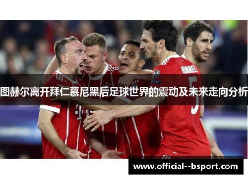 图赫尔离开拜仁慕尼黑后足球世界的震动及未来走向分析