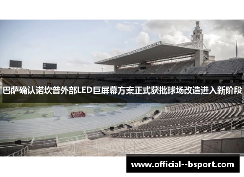 巴萨确认诺坎普外部LED巨屏幕方案正式获批球场改造进入新阶段