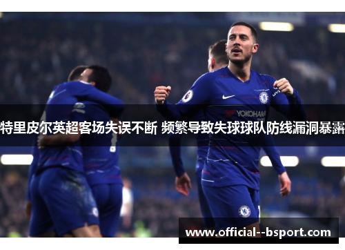 特里皮尔英超客场失误不断 频繁导致失球球队防线漏洞暴露