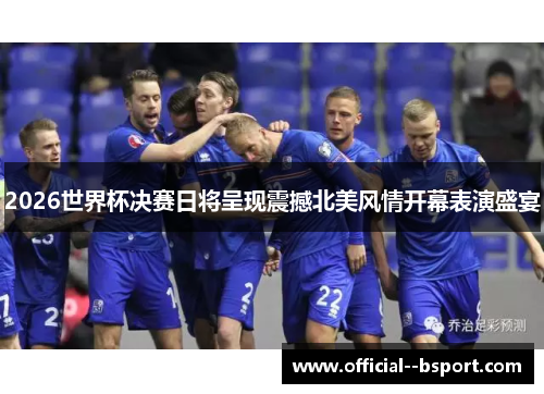 2026世界杯决赛日将呈现震撼北美风情开幕表演盛宴