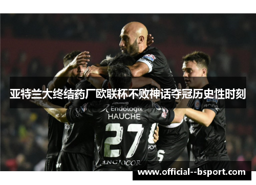 亚特兰大终结药厂欧联杯不败神话夺冠历史性时刻