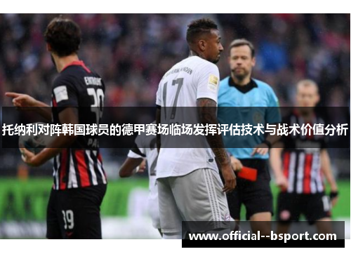 托纳利对阵韩国球员的德甲赛场临场发挥评估技术与战术价值分析