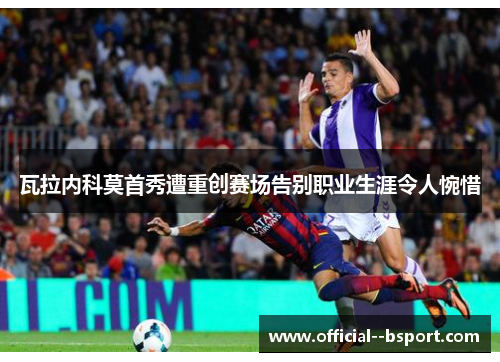 瓦拉内科莫首秀遭重创赛场告别职业生涯令人惋惜