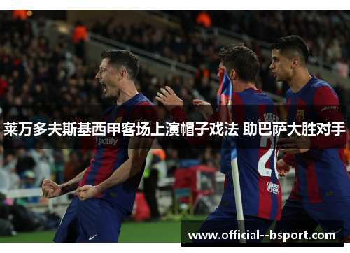 莱万多夫斯基西甲客场上演帽子戏法 助巴萨大胜对手