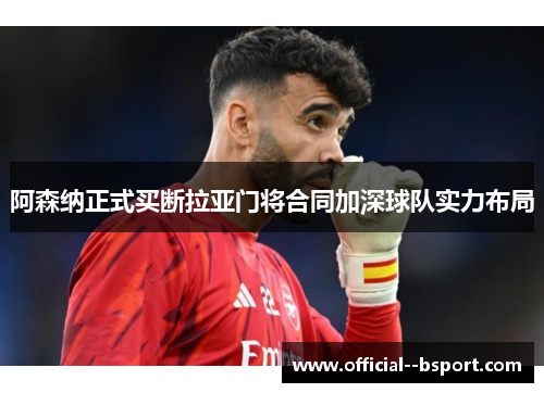 阿森纳正式买断拉亚门将合同加深球队实力布局