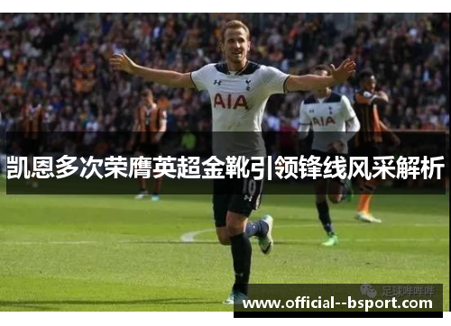 凯恩多次荣膺英超金靴引领锋线风采解析