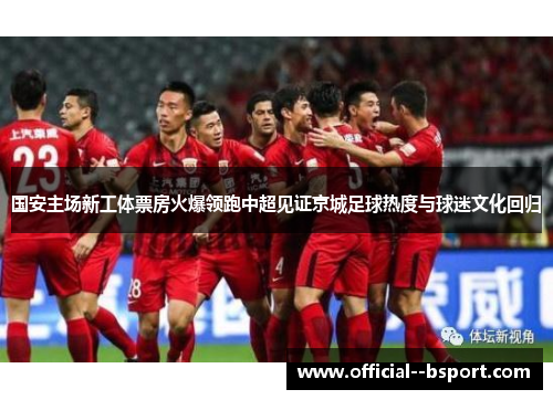 国安主场新工体票房火爆领跑中超见证京城足球热度与球迷文化回归
