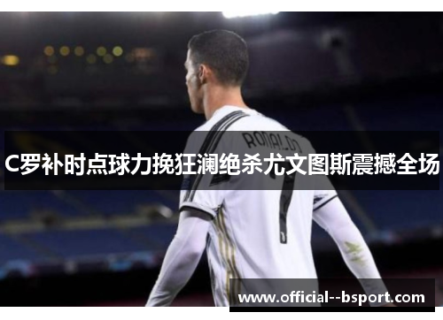 C罗补时点球力挽狂澜绝杀尤文图斯震撼全场