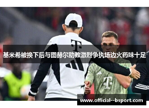 基米希被换下后与图赫尔助教激烈争执场边火药味十足